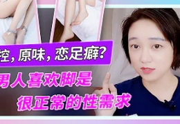 【喜欢脚没有错】恋足癖？男人喜欢脚是很正常的性需求！